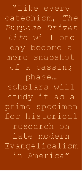 Text Box: “Like every catechism, The Purpose Driven Life will one day become a mere snapshot of a passing phase… scholars will study it as a prime specimen for historical research on late modern Evangelicalism in America”
